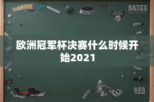 欧洲冠军杯决赛什么时候开始2021