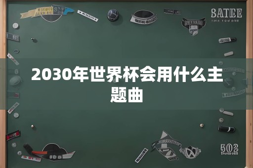 2030年世界杯会用什么主题曲