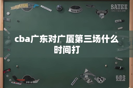 cba广东对广厦第三场什么时间打