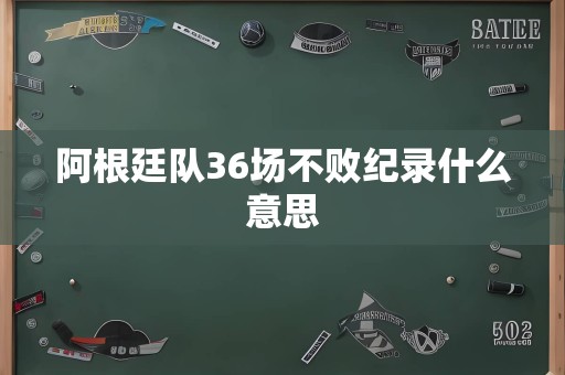 阿根廷队36场不败纪录什么意思