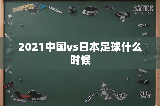 2021中国vs日本足球什么时候