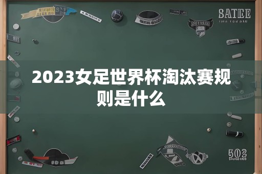 2023女足世界杯淘汰赛规则是什么