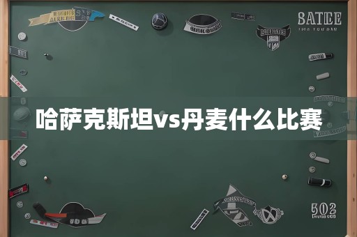 哈萨克斯坦vs丹麦什么比赛