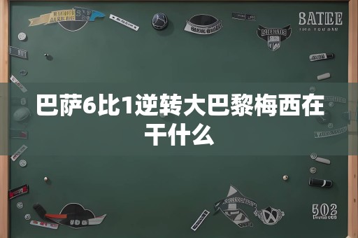 巴萨6比1逆转大巴黎梅西在干什么