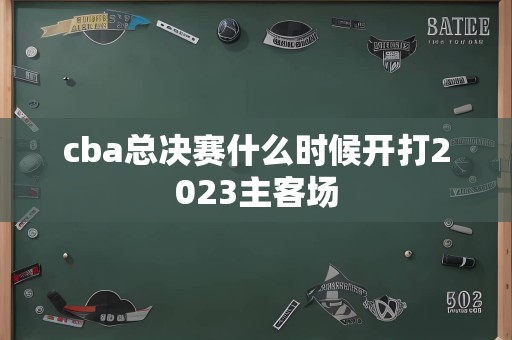 cba总决赛什么时候开打2023主客场