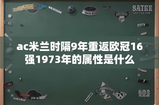 ac米兰时隔9年重返欧冠16强1973年的属性是什么