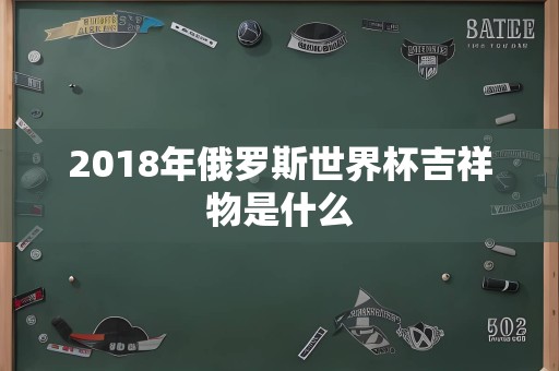 2018年俄罗斯世界杯吉祥物是什么