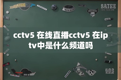 cctv5 在线直播cctv5 在iptv中是什么频道吗