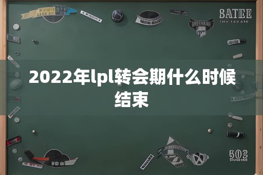 2022年lpl转会期什么时候结束