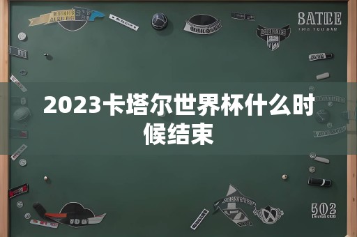 2023卡塔尔世界杯什么时候结束