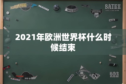 2021年欧洲世界杯什么时候结束