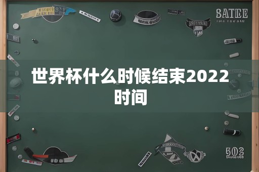 世界杯什么时候结束2022时间