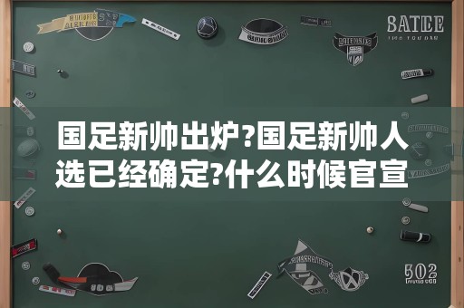 国足新帅出炉?国足新帅人选已经确定?什么时候官宣?