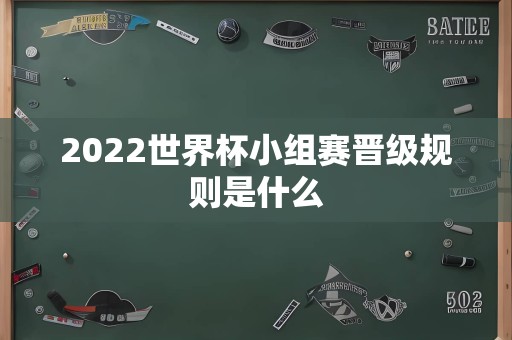 2022世界杯小组赛晋级规则是什么