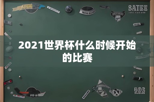 2021世界杯什么时候开始的比赛