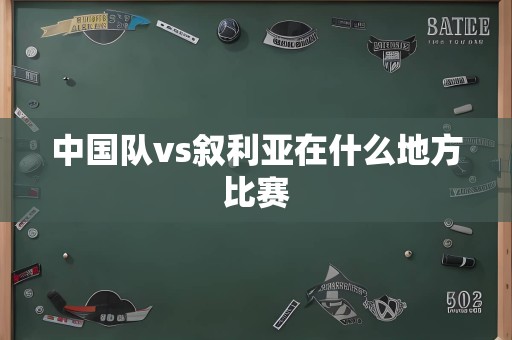 中国队vs叙利亚在什么地方比赛