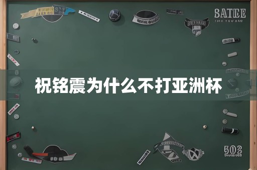祝铭震为什么不打亚洲杯