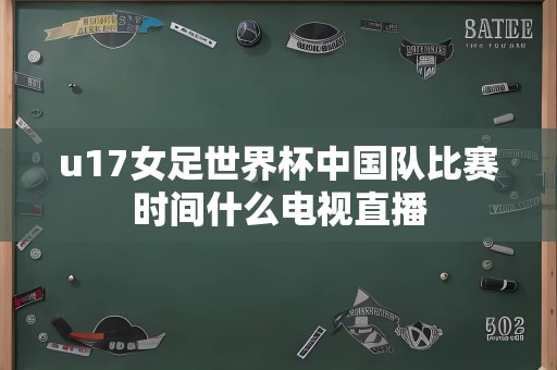 u17女足世界杯中国队比赛时间什么电视直播