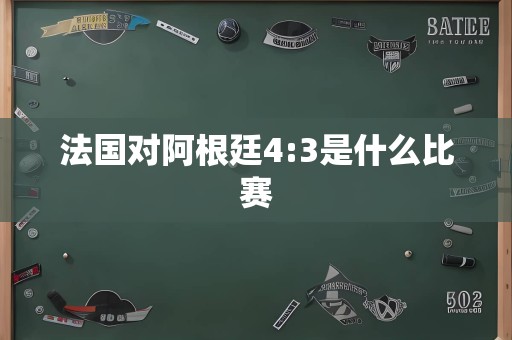 法国对阿根廷4:3是什么比赛