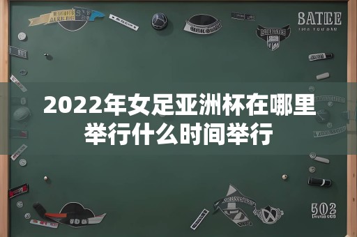 2022年女足亚洲杯在哪里举行什么时间举行