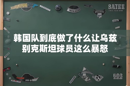 韩国队到底做了什么让乌兹别克斯坦球员这么暴怒