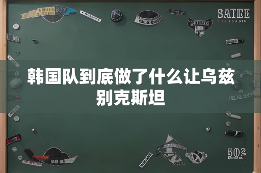 韩国队到底做了什么让乌兹别克斯坦