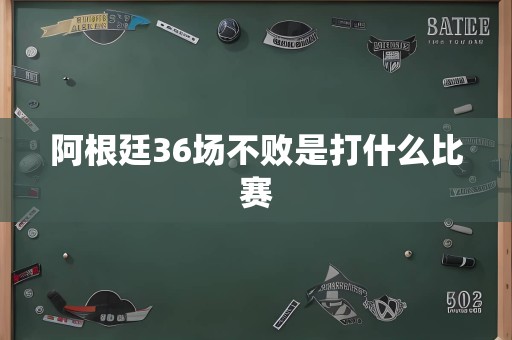 阿根廷36场不败是打什么比赛