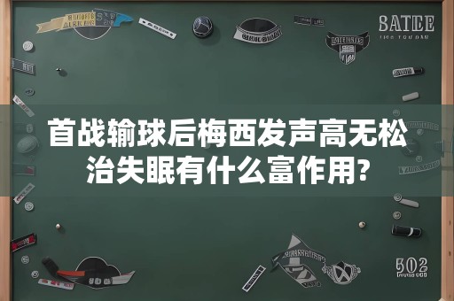 首战输球后梅西发声高无松治失眠有什么富作用?