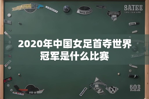 2020年中国女足首夺世界冠军是什么比赛