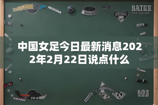 中国女足今日最新消息2022年2月22日说点什么