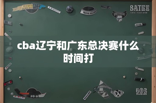 cba辽宁和广东总决赛什么时间打