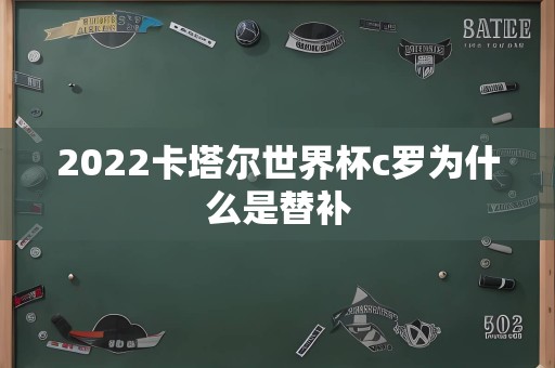 2022卡塔尔世界杯c罗为什么是替补