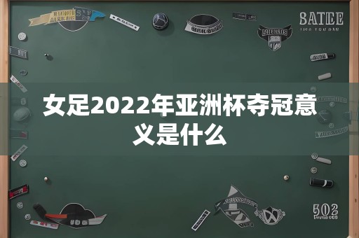 女足2022年亚洲杯夺冠意义是什么