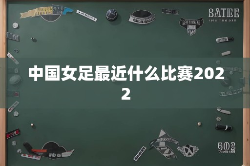 中国女足最近什么比赛2022