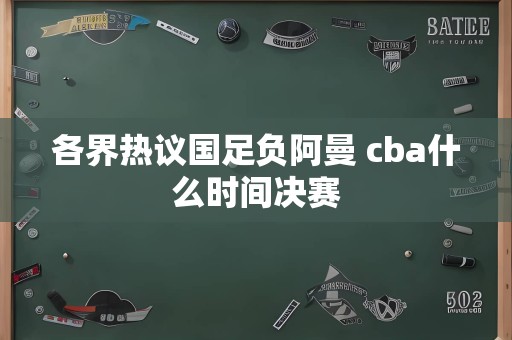 各界热议国足负阿曼 cba什么时间决赛