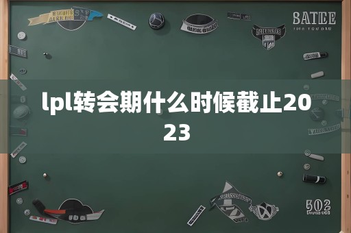 lpl转会期什么时候截止2023