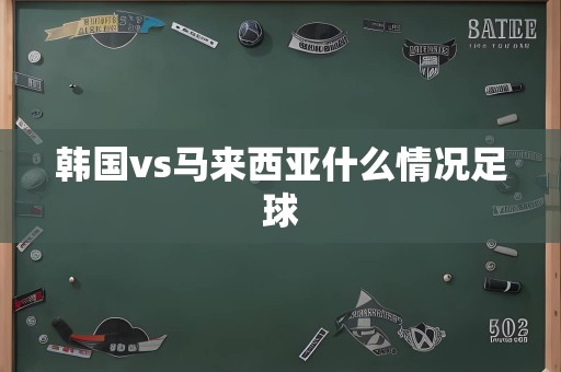 韩国vs马来西亚什么情况足球