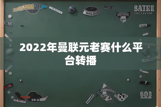 2022年曼联元老赛什么平台转播