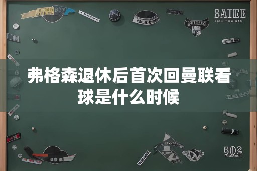 弗格森退休后首次回曼联看球是什么时候