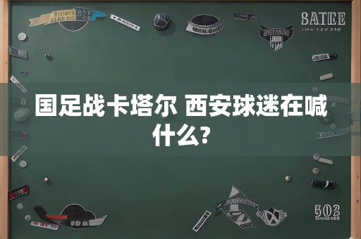 国足战卡塔尔 西安球迷在喊什么?