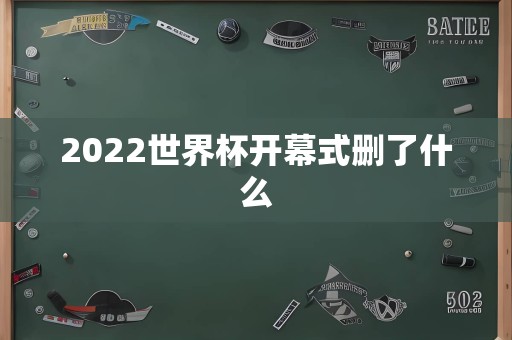 2022世界杯开幕式删了什么