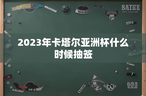 2023年卡塔尔亚洲杯什么时候抽签