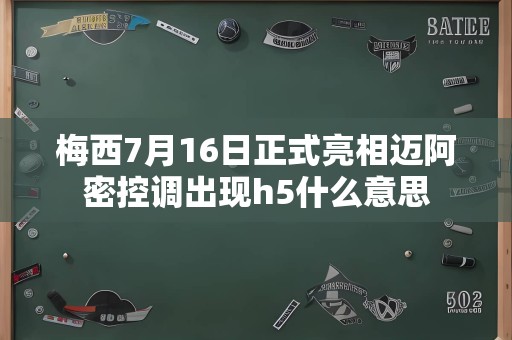 梅西7月16日正式亮相迈阿密控调出现h5什么意思